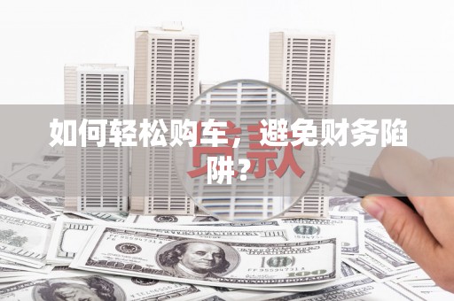 天涯如何轻松购车，避免财务陷阱？