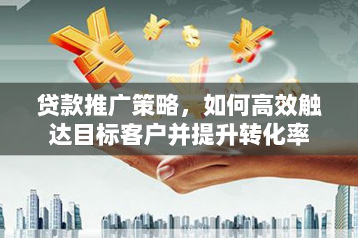 天涯贷款推广策略，如何高效触达目标客户并提升转化率