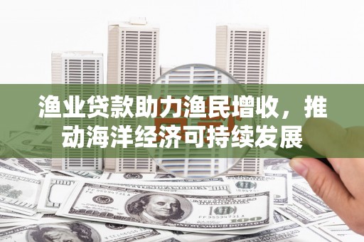 天涯渔业贷款助力渔民增收，推动海洋经济可持续发展