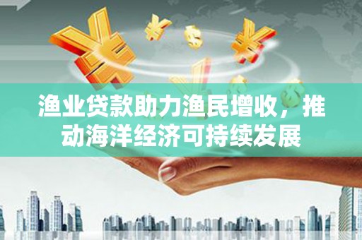 天涯渔业贷款助力渔民增收，推动海洋经济可持续发展
