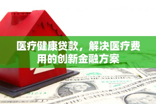 天涯医疗健康贷款，解决医疗费用的创新金融方案
