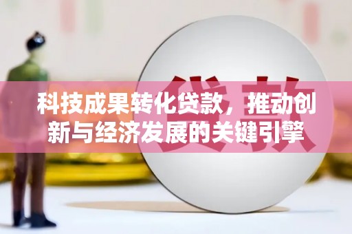 天涯科技成果转化贷款，推动创新与经济发展的关键引擎