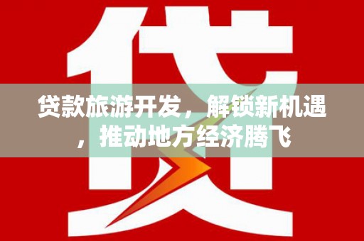 天涯贷款旅游开发，解锁新机遇，推动地方经济腾飞