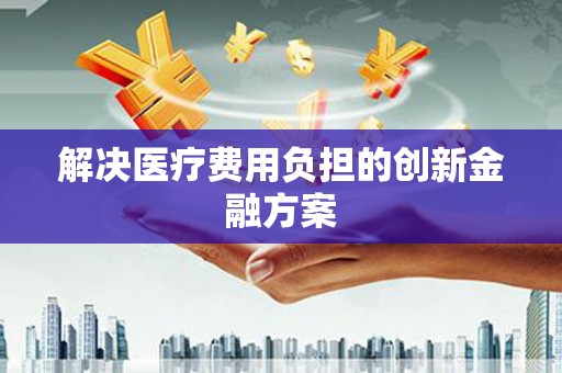 天涯解决医疗费用负担的创新金融方案