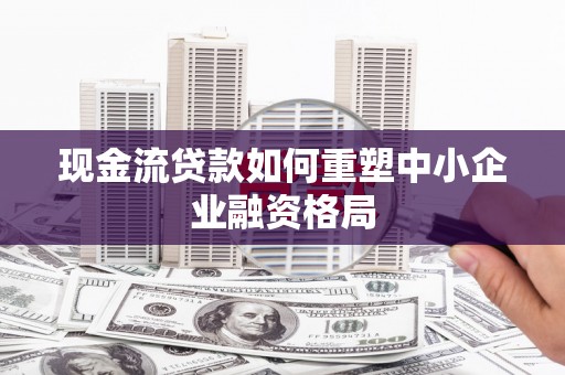天涯现金流贷款如何重塑中小企业融资格局