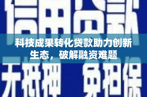 天涯科技成果转化贷款助力创新生态，破解融资难题