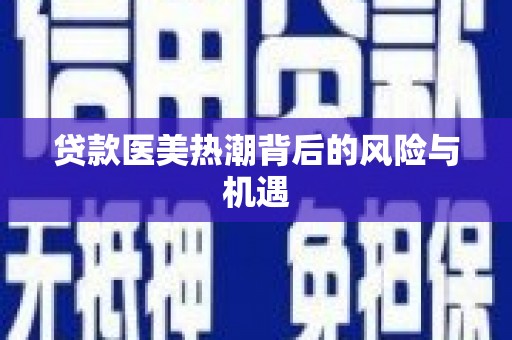 天涯贷款医美热潮背后的风险与机遇