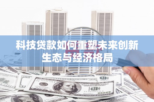 天涯科技贷款如何重塑未来创新生态与经济格局
