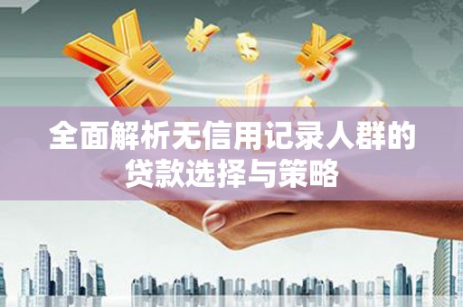 天涯全面解析无信用记录人群的贷款选择与策略